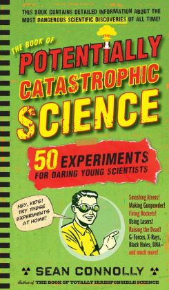 The Book of Potentially Catastrophic Science: 50 Experiments for Daring Young Scientists Sean Connolly