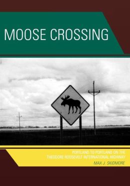 Moose Crossing: Portland to Portland on the Theodore Roosevelt International Highway Max J. Skidmore