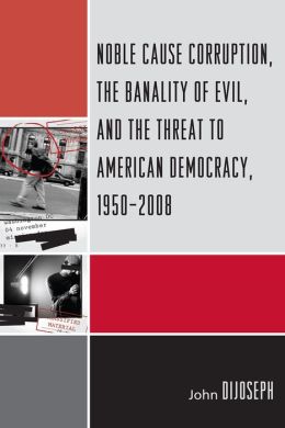 Noble Cause Corruption, the Banality of Evil, and the Threat to American Democracy, 1950-2008 John DiJoseph