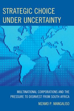 Strategic Choice Under Uncertainty: Multinational Corporations and the Pressure to Disinvest from South Africa Mzamo Mangaliso