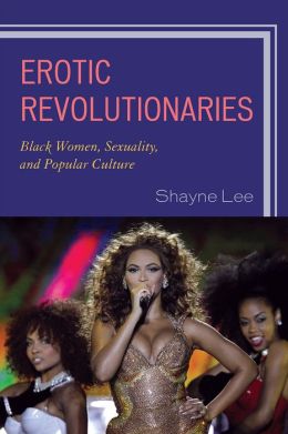 Erotic Revolutionaries: Black Women, Sexuality, and Popular Culture Shayne Lee