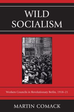 Wild Socialism: Workers Councils in Revolutionary Berlin, 1918-21 Martin Comack