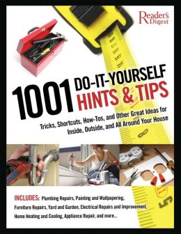 1001 Do-It-Yourself Hints and Tips: Tricks, Shortcuts, How-tos, and Other Great Ideas for Inside, Outside, and All Around Your House Editors of Reader's Digest