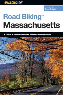 Road Biking Massachusetts: A Guide to the Greatest Bike Rides in Massachusetts (Road Biking Series) Tom Catalini