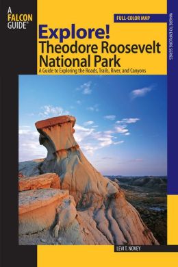 Explore! Theodore Roosevelt National Park: A Guide to Exploring the Roads, Trails, River, and Canyons (Exploring Series) Levi T. Novey