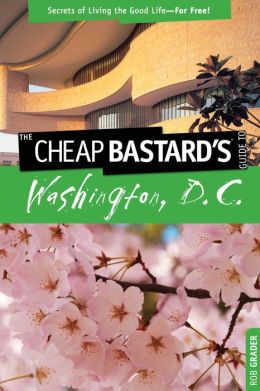 The Cheap Bastard's Guide to Washington, D.C.: Secrets of Living the Good Life--For Free!