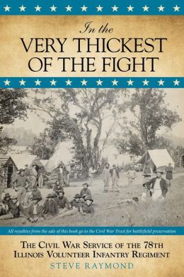 In the Very Thickest of the Fight: The Civil War Service of the 78th Illinois Volunteer Infantry Regiment Steve Raymond