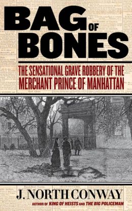 Bag of Bones: The Sensational Grave Robbery of the Merchant Prince of Manhattan J. North Conway