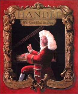Handel, Who Knew What He Liked: Candlewick Biographies M.T. Anderson and Kevin Hawkes