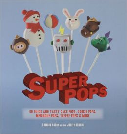 Super Pops: 60 Quick and Tasty Cake Pops, Cookie Pops, Meringue Pops, Toffee Pops, and More