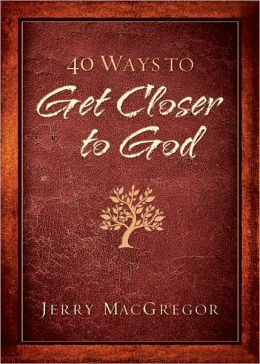 40 Ways to Get Closer to God Jerry MacGregor and Keri Wyatt Kent
