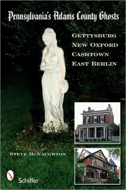 Pennsylvania's Adams County Ghosts: Gettysburg, New Oxford, Cashtown, and East Berlin Steve McNaughton