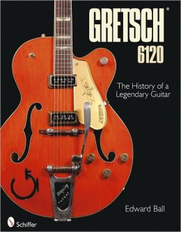 Gretsch 6120: The History of a Legendary Guitar Edward Ball