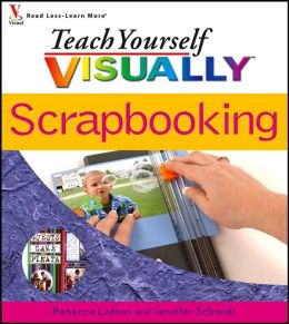 Teach Yourself VISUALLY Scrapbooking Rebecca Ludens and Jennifer Schmidt