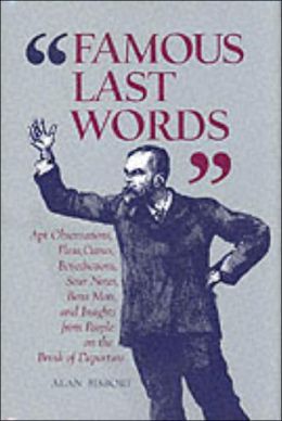 Famous Last Words: Apt Observations, Pleas, Curses, Benedictions, Sour Notes, Bon Mots, and Insights from People on the Brink of Departur Alan Bisbort