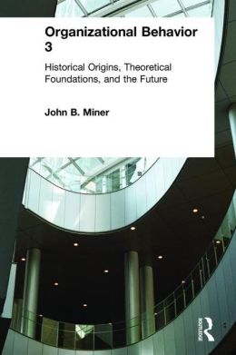 Organizational Behavior 3: Historical Origins, Theoretical Foundations, And the Future John B. Miner