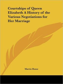 Courtships Of Queen Elizabeth A History Of The Various Negotiations For Her Marriage