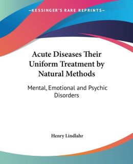 Acute Diseases Their Uniform Treatment by Natural Methods: Mental, Emotional and Psychic Disorders