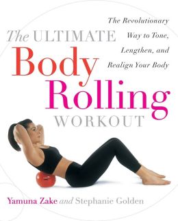 The Ultimate Body Rolling Workout: The Revolutionary Way to Tone, Lengthen, and Realign Your Body Stephanie Golden