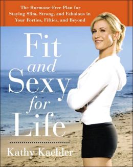 Fit and Sexy For Life: The Hormone-Free Plan for Staying Slim, Strong, and Fabulous in Your Forties, Fifties, and Beyond Kathy Kaehler