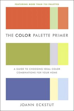 The Color Palette Primer: A Guide To Choosing Ideal Color Combinations for Your Home Joann Eckstut