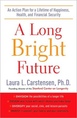 A Long Bright Future: An Action Plan for a Lifetime of Happiness, Health, and Financial Security Laura L. Carstensen Ph.D.