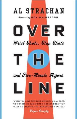 Over the Line: Wrist Shots, Slap Shots, and Five-Minute Majors Al Strachan and Roy MacGregor