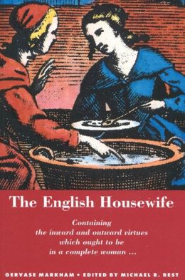 The English Housewife: Containing the Inward and Outward Virtues Which Ought to Be in a Complete Woman