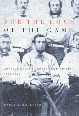For the Love of the Game: Amateur Sport in Small-Town Ontario, 1838-1895 Nancy Barbara Bouchier