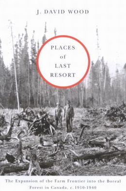 Places of Last Resort: The Expansion of the Farm Frontier into the Boreal Forest in Canada, C. 1910-1940 J. David Wood
