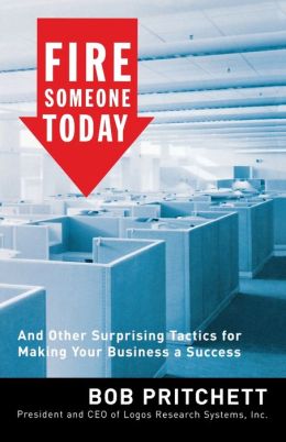 Fire Someone Today: And Other Surprising Tactics for Making Your Business a Success