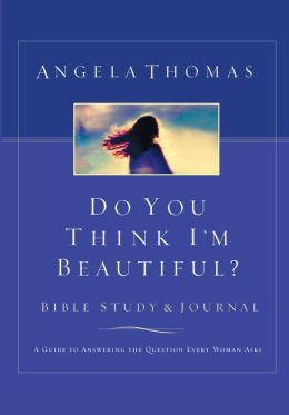 Do You Think I'm Beautiful? Bible Study and Journal: A Guide to Answering the Question Every Woman Asks Angela Thomas