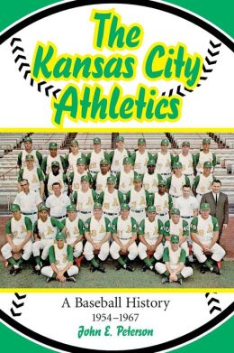 The Kansas City Athletics: A Baseball History, 1954-1967 John E. Peterson
