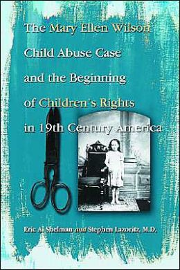 The Mary Ellen Wilson Child Abuse Case and the Beginning of Children's Rights in 19th Century America Eric A. Shelman, Stephan Lazoritz and Stephen S. Zawistowski