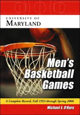 University of Maryland Men's Basketball Games: A Complete Record, Fall 1953 Through Spring 2006 Michael E. O'Hara