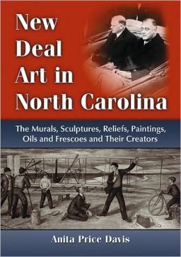 New Deal Art in North Carolina: The Murals, Sculptures, Reliefs, Paintings, Oils and Frescoes and Their Creators Anita Price Davis