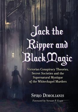 Jack the Ripper and Black Magic: Victorian Conspiracy Theories, Secret Societies and the Supernatural Mystique of the Whitechapel Murders Spiro Dimolianis and Stewart P. Evans
