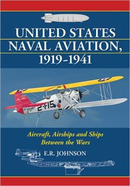 United States Naval Aviation, 1919-1941: Aircraft, Airships and Ships Between the Wars E. R. Johnson