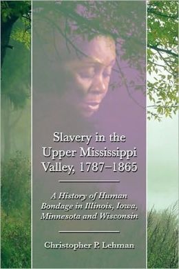 Slavery in the Upper Mississippi Valley, 1787-1865: A History of Human Bondage in Illinois, Iowa, Minnesota and Wisconsin Christopher P. Lehman