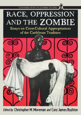 Race, Oppression and the Zombie: Essays on Cross-cultural Appropriations of the Caribbean Tradition Christopher M. Moreman and Cory James Rushton