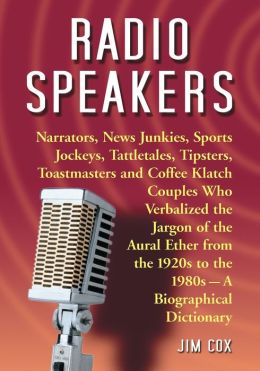 Radio Speakers: Narrators, News Junkies, Sports Jockeys, Tattletales, Tipsters, Toastmasters and Coffee Klatch Couples Who Verbalized the Jargon of ... 1920s to the 1980s-A Biographical Dictionary Jim Cox