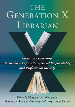 The Generation X Librarian: Essays on Leadership, Technology, Pop Culture, Social Responsibility and Professional Identity
