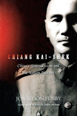 Chiang Kai-Shek: China's Generalissimo and the Nation He Lost Jonathan Fenby