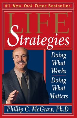 Life Strategies: Doing What Works, Doing What Matters Phillip C. McGraw