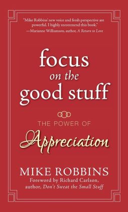 Focus on the Good Stuff: The Power of Appreciation Mike Robbins, Richard Carlson