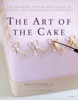 The Art of the Cake: The Ultimate Step-by-Step Guide to Baking and Decorating Perfection Mich Turner and Malou Burger