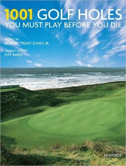 1001 Golf Holes You Must Play Before You Die: Revised and Updated Edition Jeff Barr and Robert Trent Jones Jr.