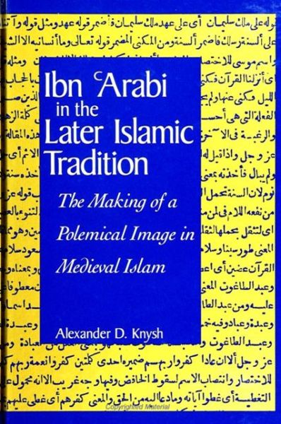 Ibn Arabi in the Later Islamic Tradition: The Making of a Polemical Image in Medieval Islam