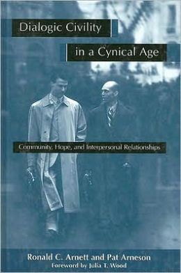 Dialogic Civility in a Cynical Age: Community, Hope, and Interpersonal Relationships (SUNY Series in Communication Studies) Ronald C. Arnett, Pat Arneson and Julia T. Wood