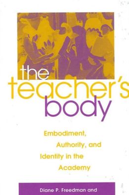 The Teacher's Body: Embodiment, Authority, and Identity in the Academy Diane P. Freedman and Martha Stoddard Holmes